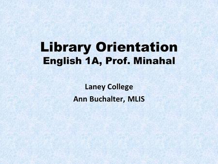 Library Orientation English 1A, Prof. Minahal Laney College Ann Buchalter, MLIS.