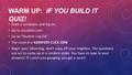 WARM UP: IF YOU BUILD IT QUIZ! Grab a computer and log on. Go to socrative.com Go to “Student Log On” The room # is 43D0F6E9 CLICK JOIN Begin quiz! (Warning,