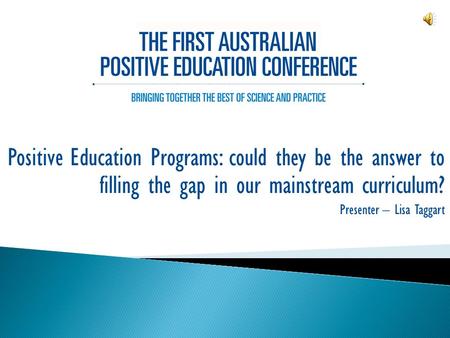 Positive Education Programs: could they be the answer to filling the gap in our mainstream curriculum? Presenter – Lisa Taggart.