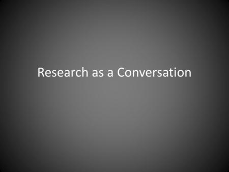 Research as a Conversation. With the site and subjects With the existing scholarship With the reader.