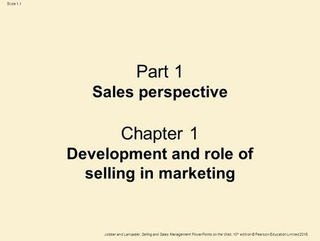 Jobber and Lancaster, Selling and Sales Management PowerPoints on the Web, 10 th edition © Pearson Education Limited 2015 Slide 1.1 Part 1 Sales perspective.