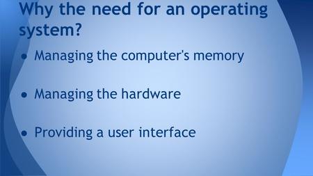 Why the need for an operating system? ● Managing the computer's memory ● Managing the hardware ● Providing a user interface.