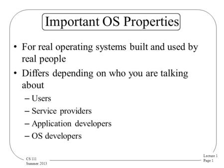 Lecture 1 Page 1 CS 111 Summer 2013 Important OS Properties For real operating systems built and used by real people Differs depending on who you are talking.