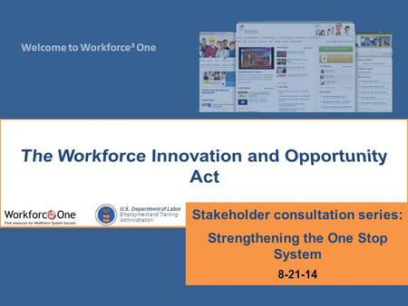 Welcome to Workforce 3 One U.S. Department of Labor Employment and Training Administration Stakeholder consultation series: Strengthening the One Stop.