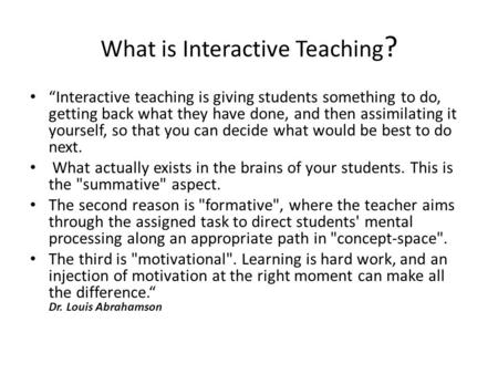 What is Interactive Teaching ? “Interactive teaching is giving students something to do, getting back what they have done, and then assimilating it yourself,