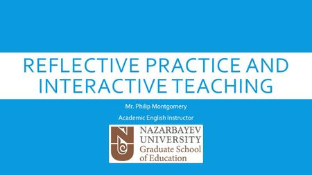 REFLECTIVE PRACTICE AND INTERACTIVE TEACHING Mr. Philip Montgomery Academic English Instructor.