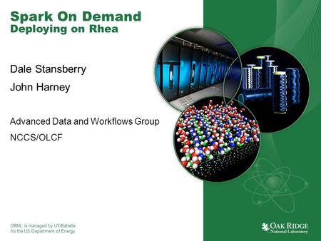 ORNL is managed by UT-Battelle for the US Department of Energy Spark On Demand Deploying on Rhea Dale Stansberry John Harney Advanced Data and Workflows.