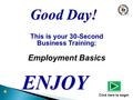 This is your 30-Second Business Training: Employment Basics ENJOY Click here to begin Good Day!