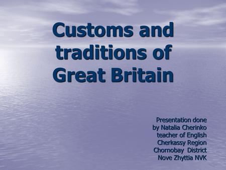 Customs and traditions of Great Britain Presentation done by Natalia Cherinko teacher of English Cherkassy Region Chornobay District Nove Zhyttia NVK.