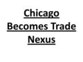 Chicago Becomes Trade Nexus. Illinois and Michigan Canal 100 miles separated Illinois River from Lake Michigan Thousands of Irish Immigrants worked on.