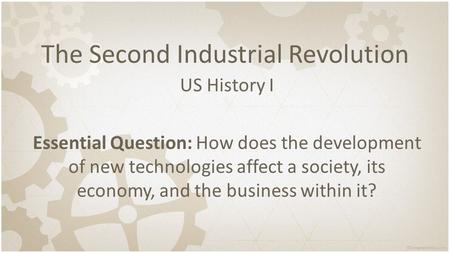 The Second Industrial Revolution US History I Essential Question: How does the development of new technologies affect a society, its economy, and the.