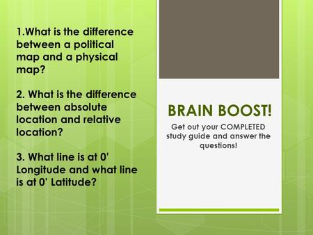 BRAIN BOOST! Get out your COMPLETED study guide and answer the questions! 1.What is the difference between a political map and a physical map? 2. What.