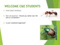 WELCOME C&E STUDENTS  Grab today’s handouts.  Roll Call Question: “Would you rather eat 100 ants or 20 beetles?”  Is your notebook organized?