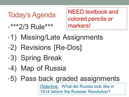 Today’s Agenda ***2/3 Rule*** 1) Missing/Late Assignments 2) Revisions [Re-Dos] 3) Spring Break 4) Map of Russia 5) Pass back graded assignments Objective: