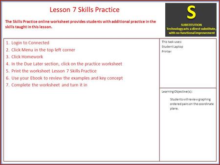 Lesson 7 Skills Practice 1.Login to Connected 2.Click Menu in the top left corner 3.Click Homework 4.In the Due Later section, click on the practice worksheet.