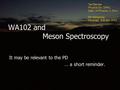 WA102 and Meson Spectroscopy It may be relevant to the PD … a short reminder. … a short reminder. Ted Barnes Physics Div. ORNL Dept. of Physics, U.Tenn.