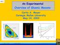 May 14, 2003 Curtis A. Meyer 1 Carnegie Mellon University May 14, 2003 An Experimental Overview of Gluonic Mesons.