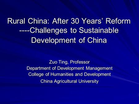 Rural China: After 30 Years’ Reform ----Challenges to Sustainable Development of China Zuo Ting, Professor Department of Development Management College.