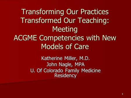 1 Transforming Our Practices Transformed Our Teaching: Meeting ACGME Competencies with New Models of Care Katherine Miller, M.D. John Nagle, MPA U. Of.