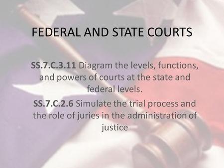 FEDERAL AND STATE COURTS SS.7.C.3.11 Diagram the levels, functions, and powers of courts at the state and federal levels. SS.7.C.2.6 Simulate the trial.