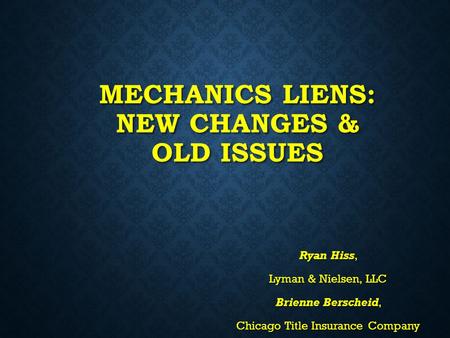 MECHANICS LIENS: NEW CHANGES & OLD ISSUES Ryan Hiss, Lyman & Nielsen, LLC Brienne Berscheid, Chicago Title Insurance Company.