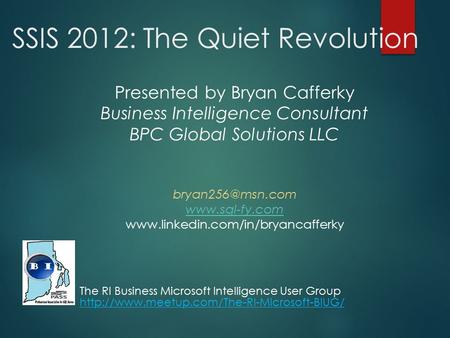 SSIS 2012: The Quiet Revolution Presented by Bryan Cafferky Business Intelligence Consultant BPC Global Solutions LLC