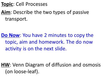 Topic: Cell Processes Aim: Describe the two types of passive transport. Do Now: You have 2 minutes to copy the topic, aim and homework. The do now activity.