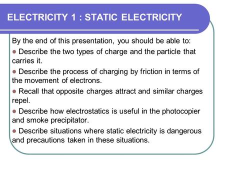 ELECTRICITY 1 : STATIC ELECTRICITY By the end of this presentation, you should be able to: Describe the two types of charge and the particle that carries.