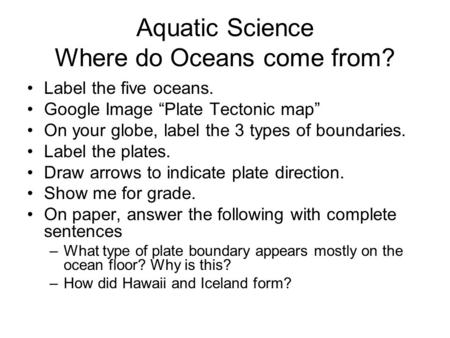 Aquatic Science Where do Oceans come from? Label the five oceans. Google Image “Plate Tectonic map” On your globe, label the 3 types of boundaries. Label.