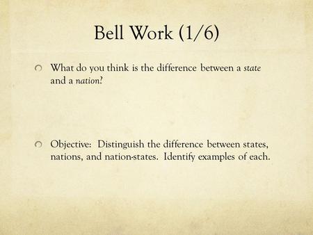 Bell Work (1/6) What do you think is the difference between a state and a nation? Objective: Distinguish the difference between states, nations, and.