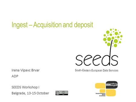 Ingest – Acquisition and deposit Irena Vipavc Brvar ADP SEEDS Workshop I Belgrade, 13-15 October.