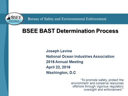 BSEE BAST Determination Process Joseph Levine National Ocean Industries Association 2016 Annual Meeting April 22, 2016 Washington, D.C “To promote safety,