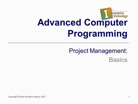 1 Advanced Computer Programming Project Management: Basics Copyright © Texas Education Agency, 2013.