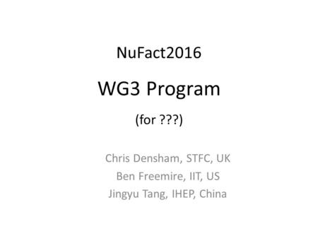 NuFact2016 WG3 Program (for ???) Chris Densham, STFC, UK Ben Freemire, IIT, US Jingyu Tang, IHEP, China.