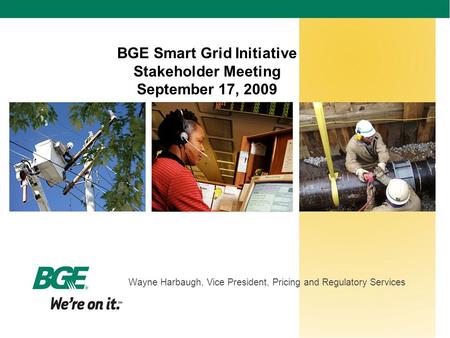 BGE Smart Grid Initiative Stakeholder Meeting September 17, 2009 Wayne Harbaugh, Vice President, Pricing and Regulatory Services.