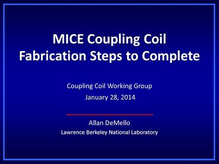 MICE Coupling Coil Fabrication Steps to Complete Allan DeMello Lawrence Berkeley National Laboratory Coupling Coil Working Group January 28, 2014 January.