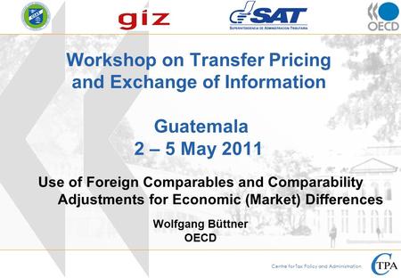 Centre for Tax Policy and Administration Workshop on Transfer Pricing and Exchange of Information Guatemala 2 – 5 May 2011 Wolfgang Büttner OECD Use of.