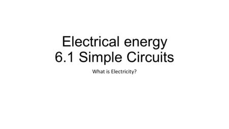 Electrical energy 6.1 Simple Circuits What is Electricity?