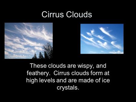 Cirrus Clouds These clouds are wispy, and feathery. Cirrus clouds form at high levels and are made of ice crystals.