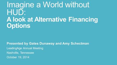 Imagine a World without HUD: A look at Alternative Financing Options Presented by Gates Dunaway and Amy Schectman LeadingAge Annual Meeting Nashville,