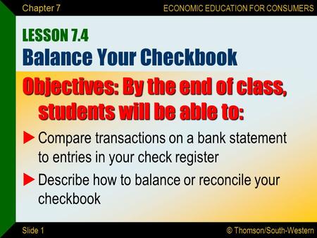 © Thomson/South-Western ECONOMIC EDUCATION FOR CONSUMERS Slide 1 Chapter 7 LESSON 7.4 Balance Your Checkbook Objectives: By the end of class, students.