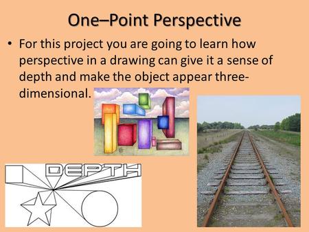 One–Point Perspective For this project you are going to learn how perspective in a drawing can give it a sense of depth and make the object appear three-