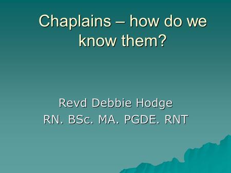 Chaplains – how do we know them? Revd Debbie Hodge RN. BSc. MA. PGDE. RNT.