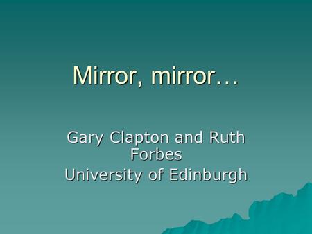 Mirror, mirror… Gary Clapton and Ruth Forbes University of Edinburgh.