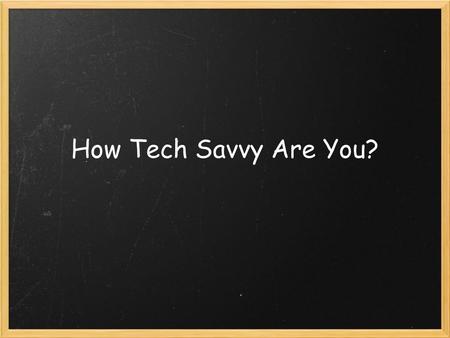 How Tech Savvy Are You?. 1 Point for Each Used a sewing machine Used a kitchen appliance Used a computer Searched the internet Used a cell phone Sent.