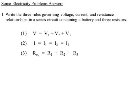 1. Write the three rules governing voltage, current, and resistance relationships in a series circuit containing a battery and three resistors. Some Electricity.