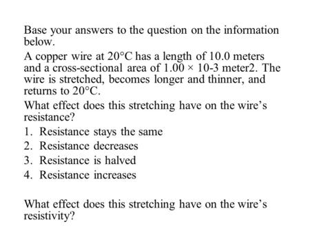 Base your answers to the question on the information below. A copper wire at 20°C has a length of 10.0 meters and a cross-sectional area of 1.00 × 10-3.