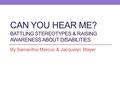 CAN YOU HEAR ME? BATTLING STEREOTYPES & RAISING AWARENESS ABOUT DISABILITIES By Samantha Marcus & Jacquelyn Blayer.