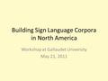 Building Sign Language Corpora in North America Workshop at Gallaudet University May 21, 2011.