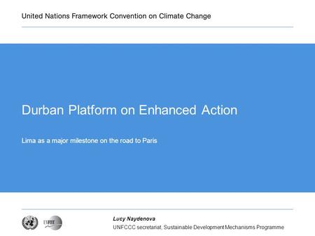 UNFCCC secretariat, Sustainable Development Mechanisms Programme Lucy Naydenova Durban Platform on Enhanced Action Lima as a major milestone on the road.